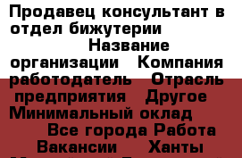 Продавец-консультант в отдел бижутерии Lila Design › Название организации ­ Компания-работодатель › Отрасль предприятия ­ Другое › Минимальный оклад ­ 20 000 - Все города Работа » Вакансии   . Ханты-Мансийский,Белоярский г.